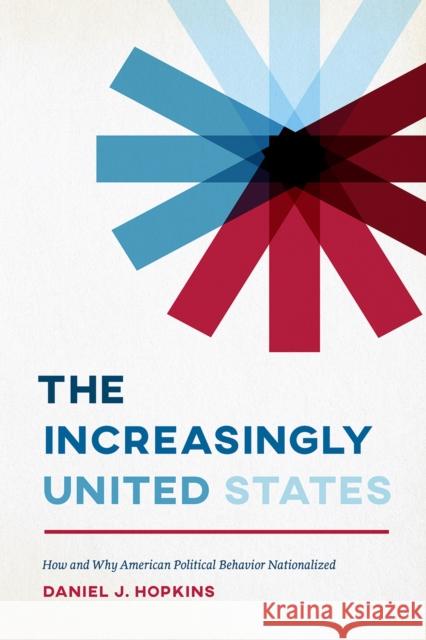 The Increasingly United States: How and Why American Political Behavior Nationalized Daniel J. Hopkins 9780226530376