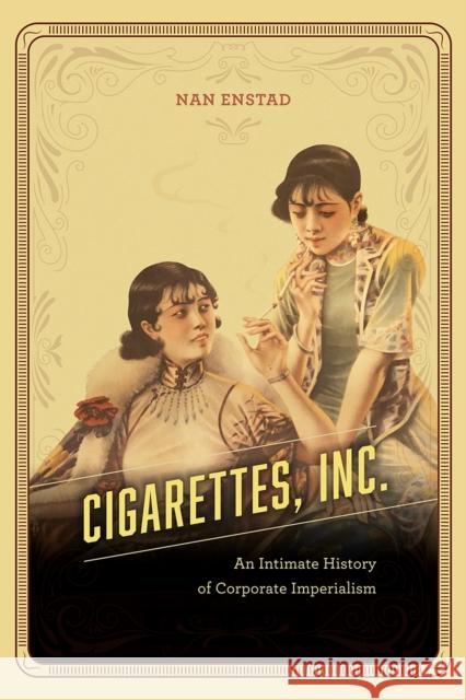 Cigarettes, Inc.: An Intimate History of Corporate Imperialism Nan Enstad 9780226533315 University of Chicago Press