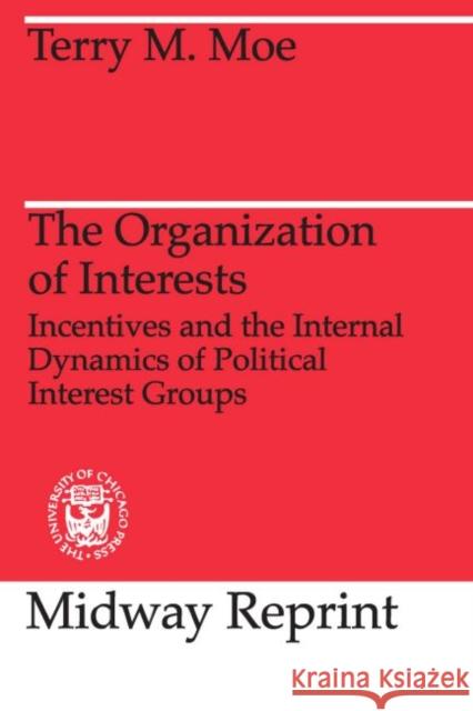 The Organization of Interests: Incentives and the Internal Dynamics of Political Interest Groups Terry M. Moe 9780226533537 University of Chicago Press