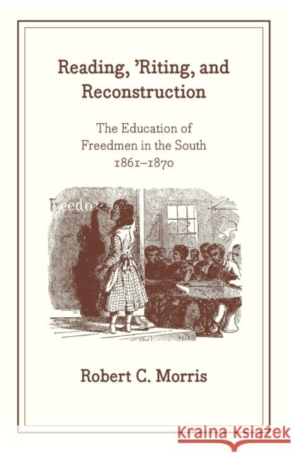 Reading, 'Riting, and Reconstruction: The Education of Freedmen in the South, 1861-1870 Morris, Robert C. 9780226539294 University of Chicago Press