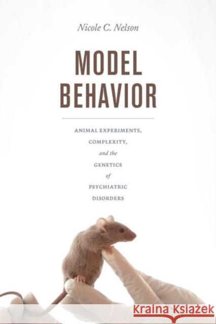 Model Behavior: Animal Experiments, Complexity, and the Genetics of Psychiatric Disorders Nicole C. Nelson 9780226545929 University of Chicago Press