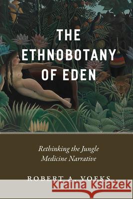 The Ethnobotany of Eden: Rethinking the Jungle Medicine Narrative Robert a. Voeks 9780226547718 University of Chicago Press