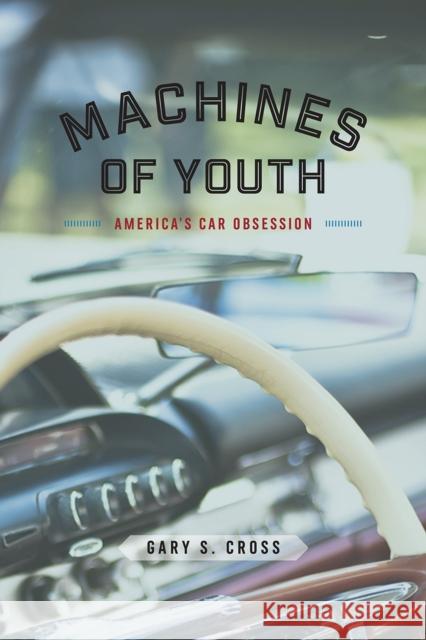Machines of Youth: America's Car Obsession Gary S. Cross 9780226551135 University of Chicago Press