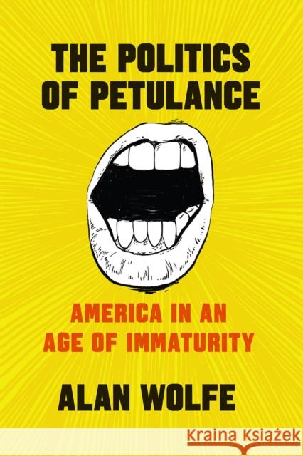 The Politics of Petulance: America in an Age of Immaturity Alan Wolfe 9780226555164 University of Chicago Press