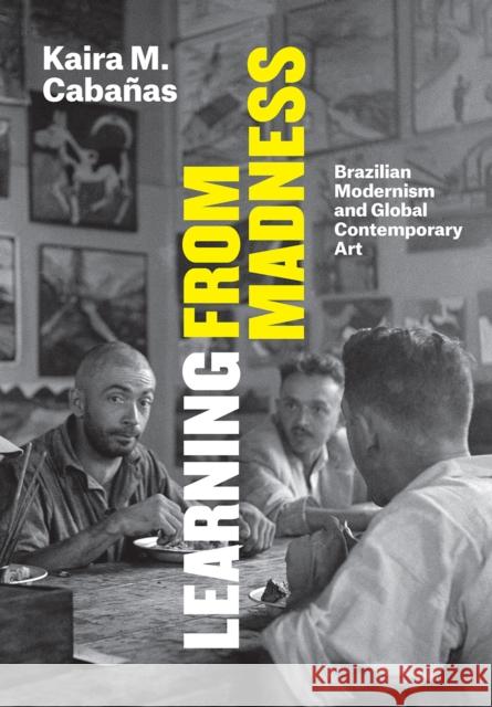 Learning from Madness: Brazilian Modernism and Global Contemporary Art Kaira Marie Cabaanas 9780226556284 University of Chicago Press
