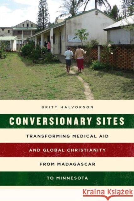 Conversionary Sites: Transforming Medical Aid and Global Christianity from Madagascar to Minnesota Britt Halvorson 9780226557120