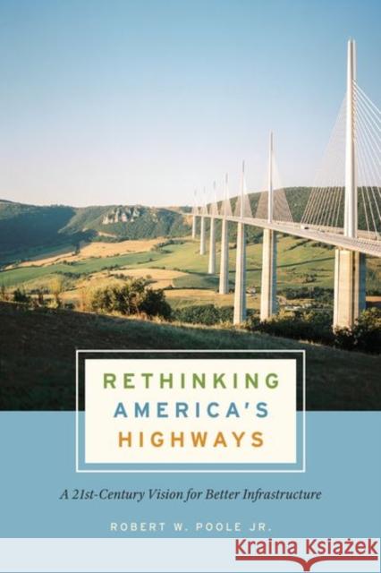 Rethinking America's Highways: A 21st-Century Vision for Better Infrastructure Robert W. Poole 9780226557571 University of Chicago Press