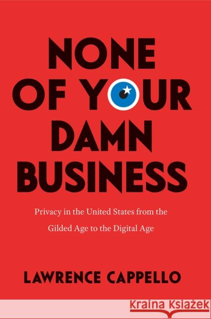 None of Your Damn Business: Privacy in the United States from the Gilded Age to the Digital Age Lawrence Cappello 9780226557748 University of Chicago Press