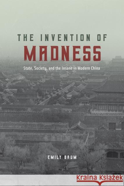 The Invention of Madness: State, Society, and the Insane in Modern China Emily Baum 9780226558240 University of Chicago Press