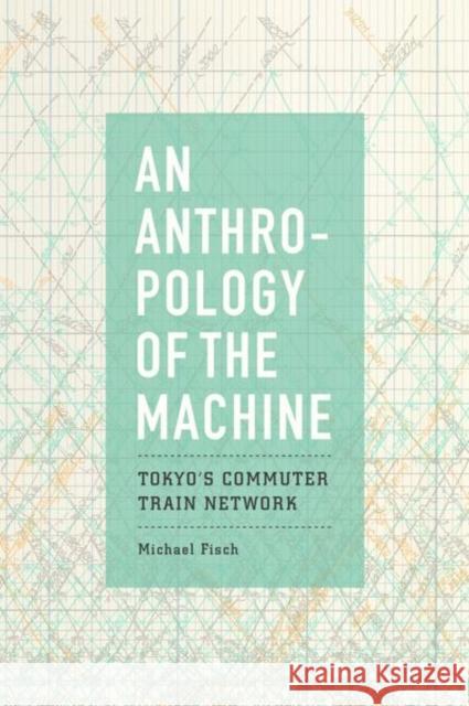 An Anthropology of the Machine: Tokyo's Commuter Train Network Michael Fisch 9780226558417