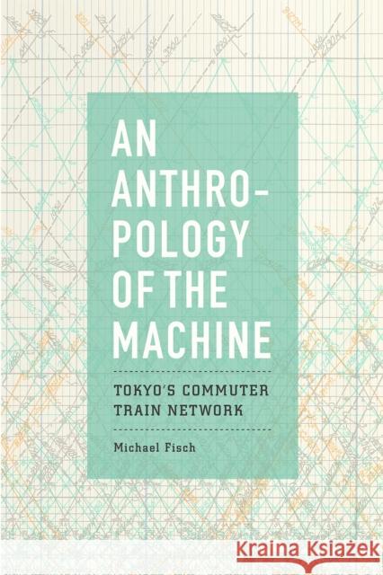 An Anthropology of the Machine: Tokyo's Commuter Train Network Michael Fisch 9780226558554