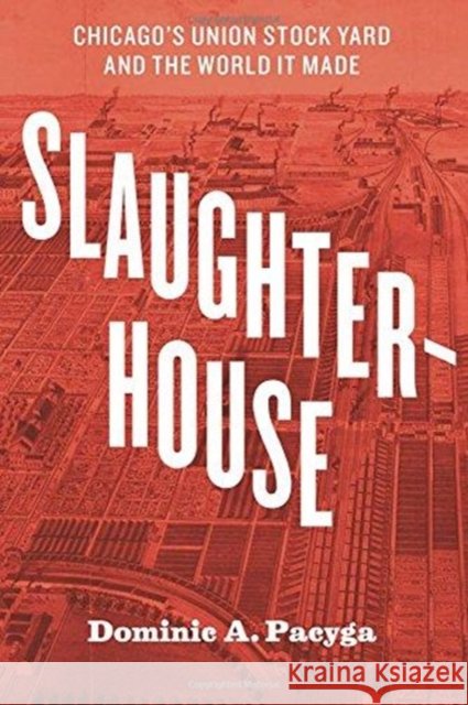 Slaughterhouse: Chicago's Union Stock Yard and the World It Made Dominic a. Pacyga 9780226566030 University of Chicago Press