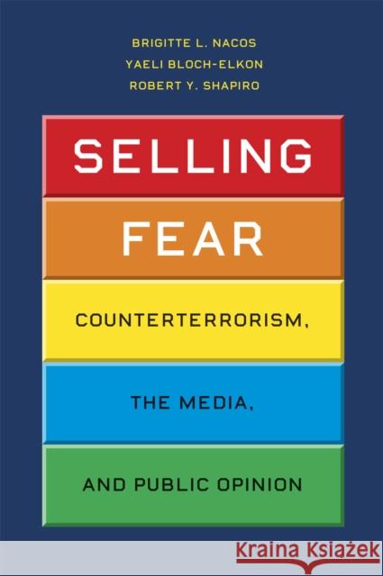 Selling Fear : Counterterrorism, the Media, and Public Opinion Brigitte L. Nacos Yaeli Bloch-Elkon Robert Y. Shapiro 9780226567181 University of Chicago Press