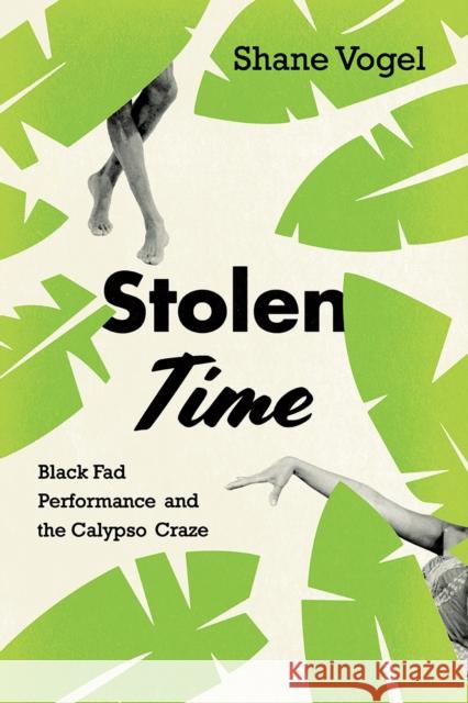 Stolen Time: Black Fad Performance and the Calypso Craze Shane Vogel 9780226568447 University of Chicago Press