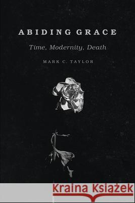 Abiding Grace: Time, Modernity, Death Mark C. Taylor 9780226569086 University of Chicago Press