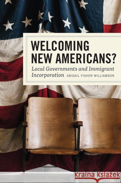 Welcoming New Americans?: Local Governments and Immigrant Incorporation Abigail Fisher Williamson 9780226572659 University of Chicago Press