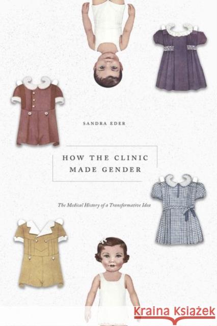 How the Clinic Made Gender: The Medical History of a Transformative Idea Eder, Sandra 9780226573328 The University of Chicago Press