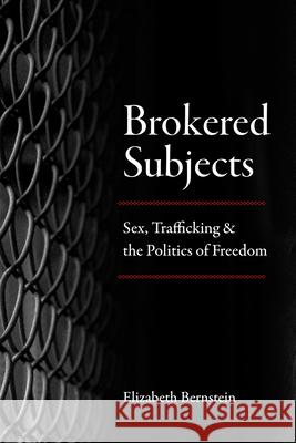 Brokered Subjects: Sex, Trafficking, and the Politics of Freedom Elizabeth Bernstein 9780226573779 University of Chicago Press