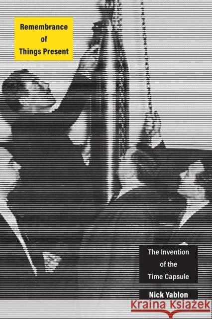 Remembrance of Things Present: The Invention of the Time Capsule Nick Yablon 9780226574134 University of Chicago Press