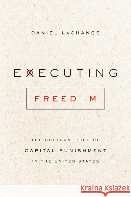 Executing Freedom: The Cultural Life of Capital Punishment in the United States Daniel LaChance 9780226583181