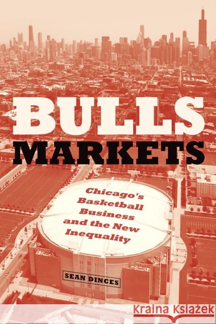 Bulls Markets: Chicago's Basketball Business and the New Inequality Sean Dinces 9780226583211 University of Chicago Press