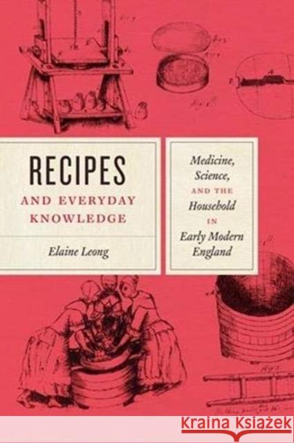 Recipes and Everyday Knowledge: Medicine, Science, and the Household in Early Modern England Elaine Yuen Tien Leong 9780226583662 University of Chicago Press