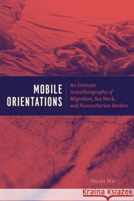 Mobile Orientations: An Intimate Autoethnography of Migration, Sex Work, and Humanitarian Borders Nicola Mai 9780226584959 University of Chicago Press