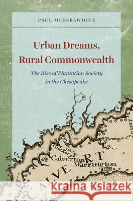 Urban Dreams, Rural Commonwealth: The Rise of Plantation Society in the Chesapeake Paul Musselwhite 9780226585284