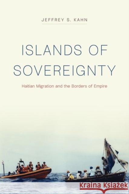 Islands of Sovereignty: Haitian Migration and the Borders of Empire Jeffrey S. Kahn 9780226587387 University of Chicago Press