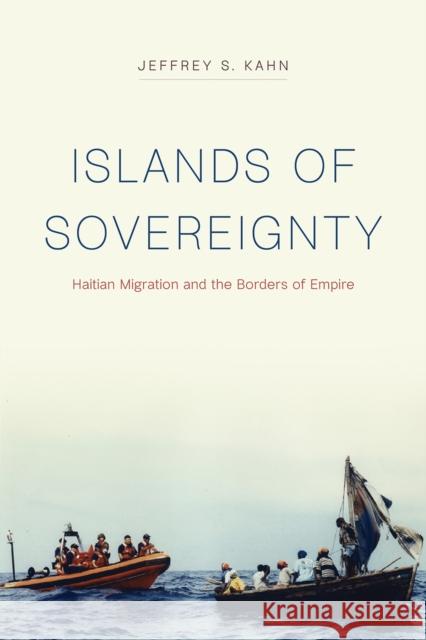 Islands of Sovereignty: Haitian Migration and the Borders of Empire Jeffrey S. Kahn 9780226587417 University of Chicago Press