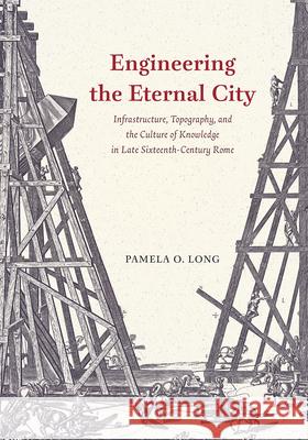 Engineering the Eternal City: Infrastructure, Topography, and the Culture of Knowledge in Late Sixteenth-Century Rome Pamela O. Long 9780226591285 University of Chicago Press