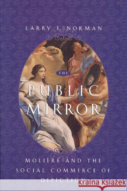 The Public Mirror: Moliere and the Social Commerce of Depiction Norman, Larry F. 9780226591520 University of Chicago Press