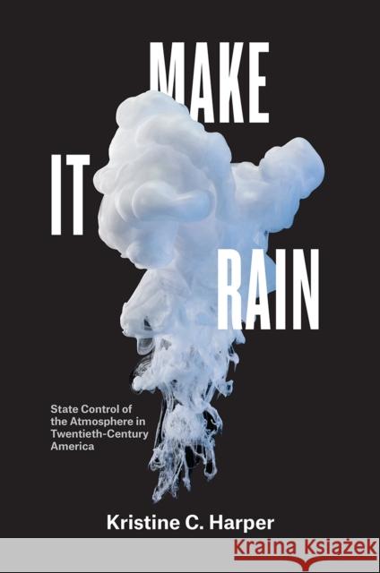 Make It Rain: State Control of the Atmosphere in Twentieth-Century America Kristine C. Harper 9780226597928