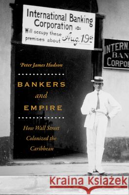 Bankers and Empire: How Wall Street Colonized the Caribbean Peter James Hudson 9780226598116 University of Chicago Press