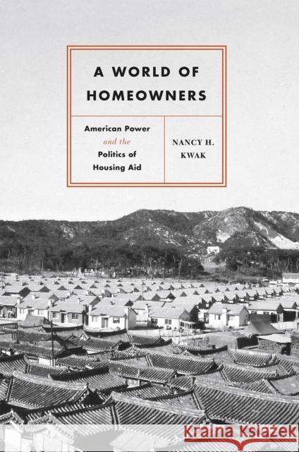 A World of Homeowners: American Power and the Politics of Housing Aid Nancy H. Kwak 9780226598253