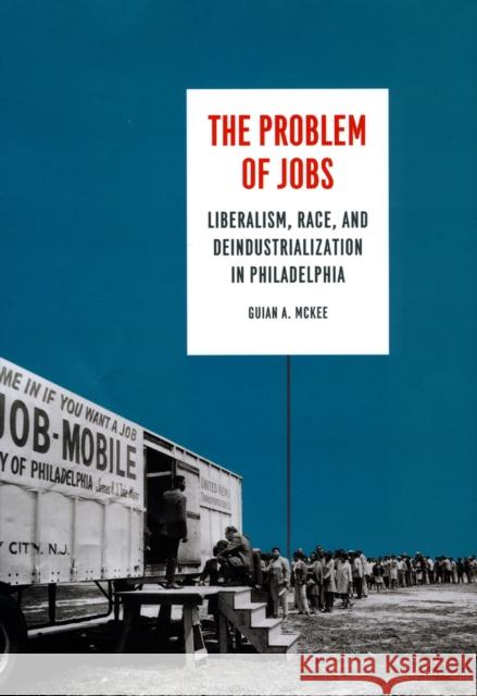The Problem of Jobs: Liberalism, Race, and Deindustrialization in Philadelphia Guian A. McKee 9780226598420