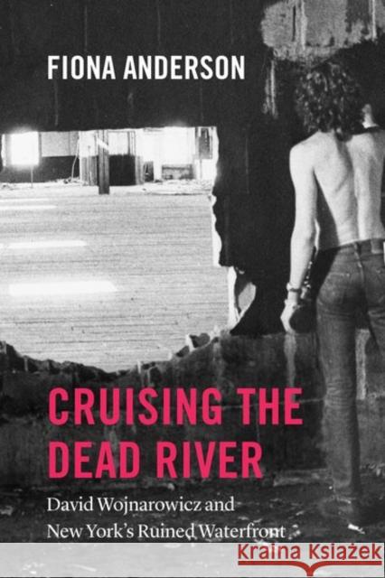 Cruising the Dead River: David Wojnarowicz and New York's Ruined Waterfront Fiona Anderson 9780226603612 University of Chicago Press