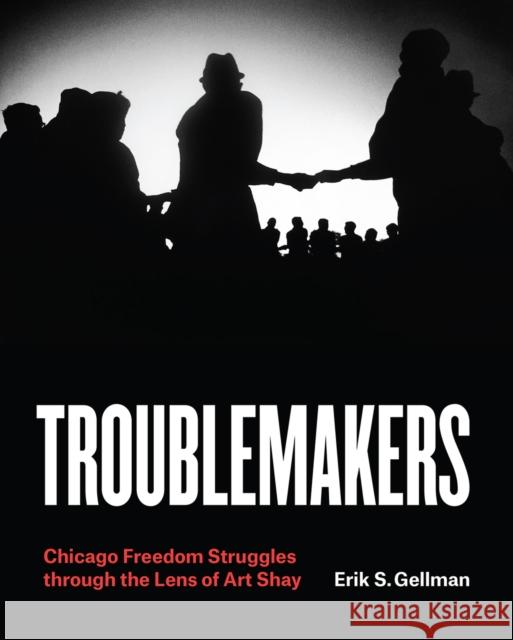 Troublemakers: Chicago Freedom Struggles Through the Lens of Art Shay Erik S. Gellman Art Shay 9780226603926 University of Chicago Press