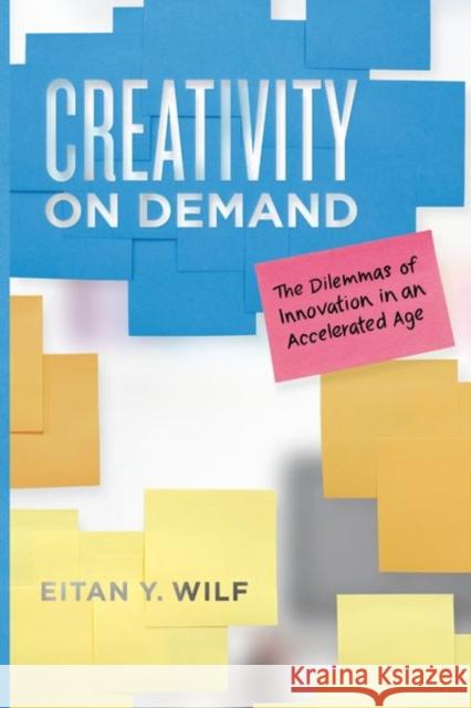 Creativity on Demand: The Dilemmas of Innovation in an Accelerated Age Eitan Y. Wilf 9780226606835 University of Chicago Press