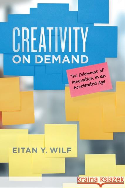 Creativity on Demand: The Dilemmas of Innovation in an Accelerated Age Eitan Y. Wilf 9780226606972 University of Chicago Press