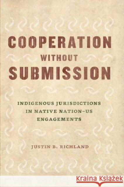 Cooperation Without Submission: Indigenous Jurisdictions in Native Nation-Us Engagements Justin B. Richland 9780226608594 University of Chicago Press