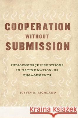 Cooperation Without Submission: Indigenous Jurisdictions in Native Nation-Us Engagements Justin B. Richland 9780226608761 University of Chicago Press