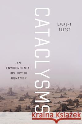 Cataclysms: An Environmental History of Humanity Laurent Testot 9780226609126 University of Chicago Press
