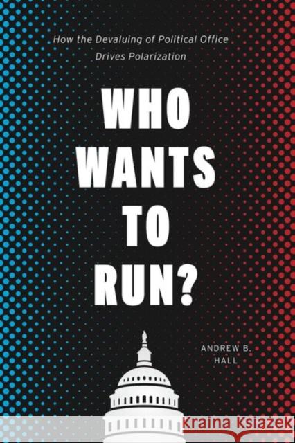 Who Wants to Run?: How the Devaluing of Political Office Drives Polarization Andrew B. Hall 9780226609430