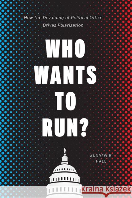 Who Wants to Run?: How the Devaluing of Political Office Drives Polarization Andrew B. Hall 9780226609577