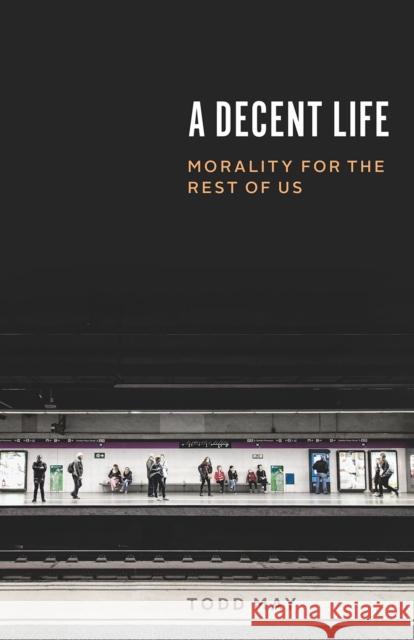 A Decent Life: Morality for the Rest of Us Todd May 9780226609744 University of Chicago Press