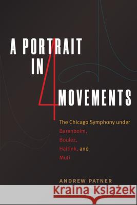 A Portrait in Four Movements: The Chicago Symphony Under Barenboim, Boulez, Haitink, and Muti Andrew Patner 9780226609911 University of Chicago Press