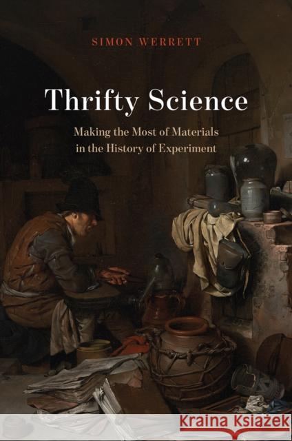 Thrifty Science: Making the Most of Materials in the History of Experiment Simon Werrett 9780226610252 University of Chicago Press