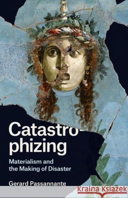 Catastrophizing: Materialism and the Making of Disaster Gerard Passannante 9780226612218 University of Chicago Press