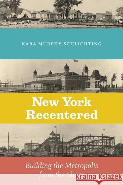 New York Recentered: Building the Metropolis from the Shore Kara Murphy Schlichting 9780226613024 University of Chicago Press